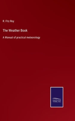 The Weather Book: A Manual of practical meteorology by Fitz Roy, R.