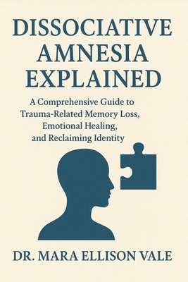 Dissociative Amnesia Explained: A Comprehensive Guide to Trauma-Related Memory Loss, Emotional Healing, and Reclaiming Identity by Ellison Vale, Mara