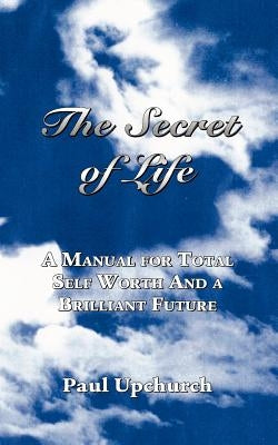 The Secret of Life: A Manual for Total Self Worth and a Brilliant Future by Upchurch, Paul