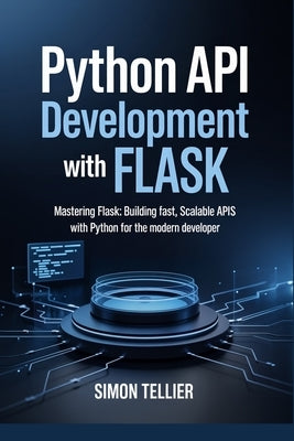 Python API Development With Flask: Mastering Flask: Building Fast, Scalable APIs with Python for the Modern Developer by Tellier, Simon