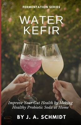Water Kefir: Improve Your Gut Health by Making Your Own Probiotic Soda at Home by Schmidt, J. A.