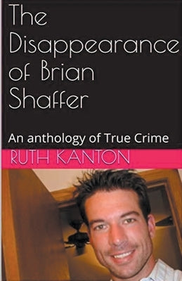 The Disappearance of Brian Shaffer An Anthology of True Crime by Kanton, Ruth