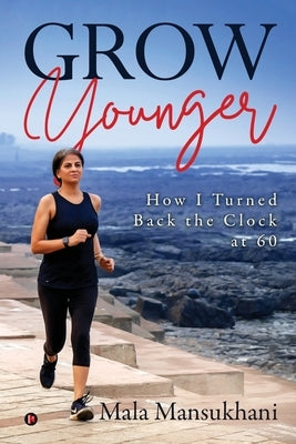 Grow Younger: How I turned back the clock at 60 by Mala Mansukhani