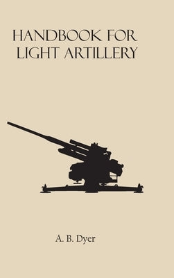 Handbook for Light Artillery by Dyer, A. B.
