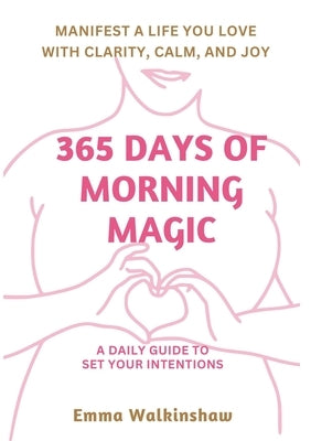 365 Days of Morning Magic A daily guide to set your intentions, manifest a life you love with clarity, calm and joy by Walkinshaw, Emma