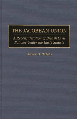 The Jacobean Union: A Reconsideration of British Civil Policies Under the Early Stuarts by Nicholls, Andrew