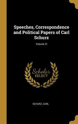 Speeches, Correspondence and Political Papers of Carl Schurz; Volume VI by Carl, Schurz