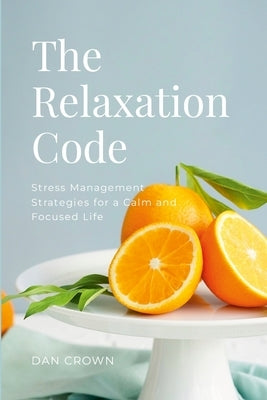 The Relaxation Code: Stress Management Strategies for a Calm and Focused Life by Crown, Dan