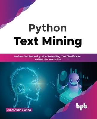 Python Text Mining: Perform Text Processing, Word Embedding, Text Classification and Machine Translation by George, Alexandra