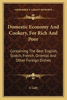 Domestic Economy and Cookery, for Rich and Poor: Containing the Best English, Scotch, French, Oriental and Other Foreign Dishes by A. Lady