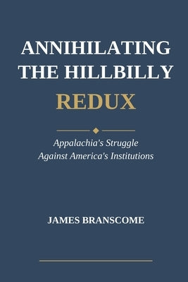 Annihilating the Hillbilly Redux: Appalachia's Struggle Against America's Institutions by Branscome, James