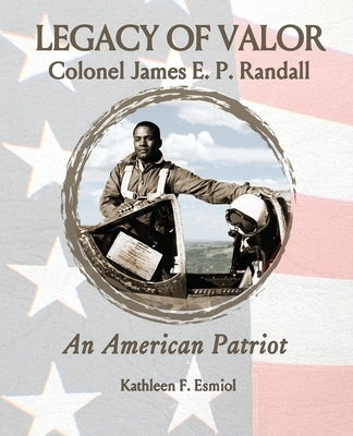 Legacy of Valor: Colonel James E. P. Randall An American Patriot by Esmiol, Kathleen F.