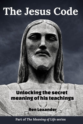The Jesus Code: Unlocking the secret meaning of his teachings by Lexander, Ren
