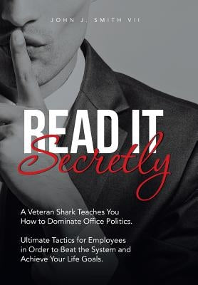Read It Secretly: A Veteran Shark Teaches You How to Dominate Office Politics. Ultimate Tactics for Employees in Order to Beat the Syste by Smith VII, John J.