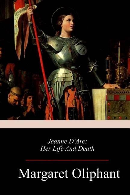 Jeanne D'Arc: Her Life And Death by Oliphant, Margaret