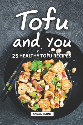 Tofu and You: 25 Healthy Tofu Recipes by Burns, Angel