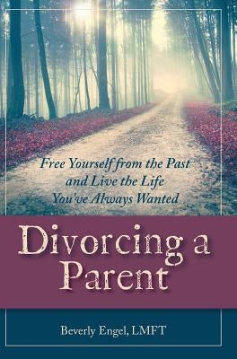 Divorcing a Parent: Free Yourself from the Past and Live the Life You've Always Wanted by Engel M. F. C. C., Beverly
