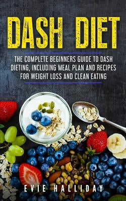 Dash Diet: The Complete Beginners Guide to Dash Dieting, Including Meal Plan and Recipes for Weight Loss and Clean Eating by Halliday, Evie