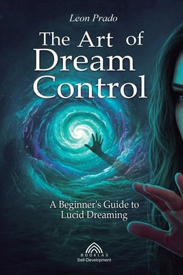 The Art of Dream Control: A Beginner's Guide to Lucid Dreaming by Prado, Leon
