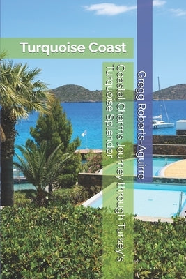 Coastal Charms Journey through Turkey's Turquoise Splendor: Turquoise Coast with Panache by Roberts-Aguirre, Gregg