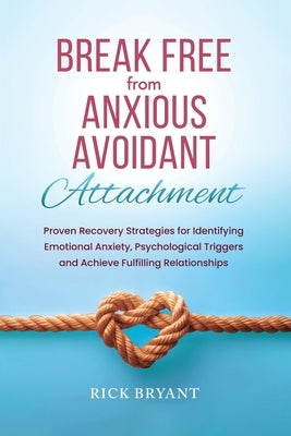 Break Free From Anxious Avoidant Attachment: Proven Recovery Strategies for Identifying Emotional Anxiety, Psychological Triggers and Achieve Fulfilli by Bryant, Rick