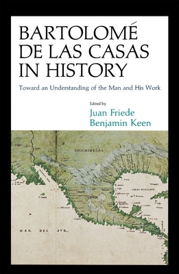 Bartolomé de Las Casas in History: Toward an Understanding of the Man and His Work by Friede, Juan