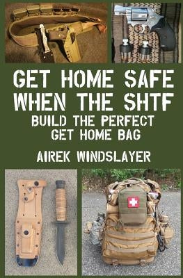 Get Home Safe When the SHTF: Build the Perfect Get Home Bag by Windslayer, Airek