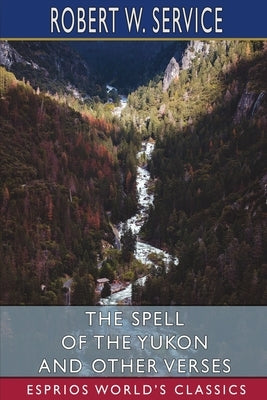 The Spell of the Yukon and Other Verses (Esprios Classics) by Service, Robert W.