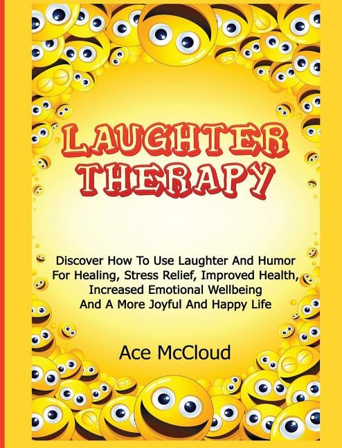 Laughter Therapy: Discover How To Use Laughter And Humor For Healing, Stress Relief, Improved Health, Increased Emotional Wellbeing And by McCloud, Ace