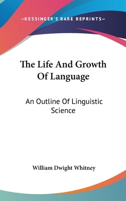 The Life And Growth Of Language: An Outline Of Linguistic Science by Whitney, William Dwight