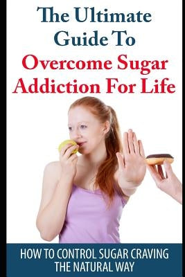 The Ultimate Guide to Overcome Sugar Addiction for Life: How to Control Sugar Craving the Natural Way by Grace, Elizabeth
