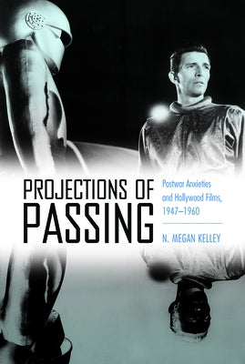 Projections of Passing: Postwar Anxieties and Hollywood Films, 1947-1960 by Kelley, N. Megan