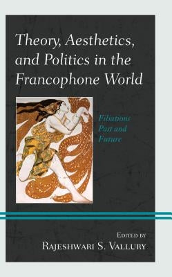 Theory, Aesthetics, and Politics in the Francophone World: Filiations Past and Future by Vallury, Rajeshwari S.