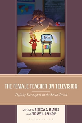 The Female Teacher on Television: Shifting Stereotypes on the Small Screen by Currin, Elizabeth