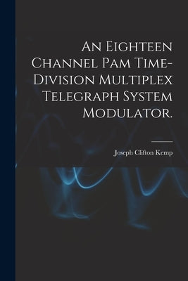 An Eighteen Channel Pam Time-division Multiplex Telegraph System Modulator. by Kemp, Joseph Clifton