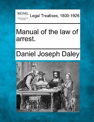 Manual of the Law of Arrest. by Daley, Daniel Joseph