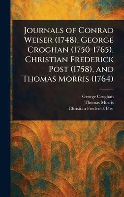 Journals of Conrad Weiser (1748), George Croghan (1750-1765), Christian Frederick Post (1758), and Thomas Morris (1764) by Croghan, George