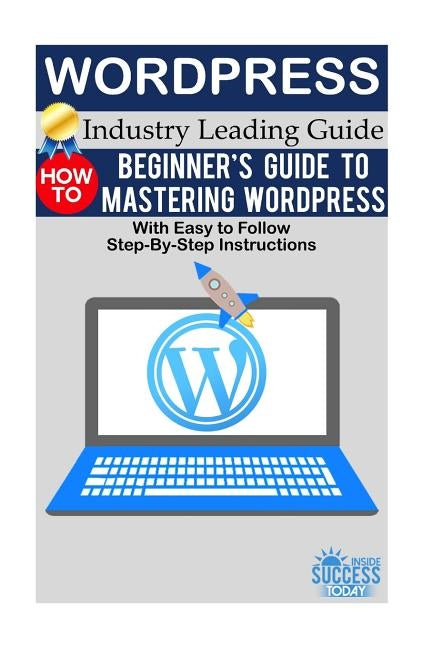 Wordpress: Beginner's Guide to Mastering WordPress (With Easy to Follow Step-by-Step Instructions) by Inside Success Today