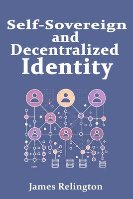 Self-Sovereign and Decentralized Identity: The Future of Identity Management by Relington, James