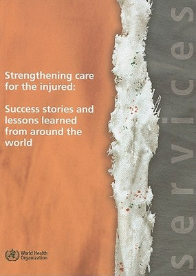 Strengthening Care for the Injured: Success Stories and Lessons Learned from Around the World by World Health Organization