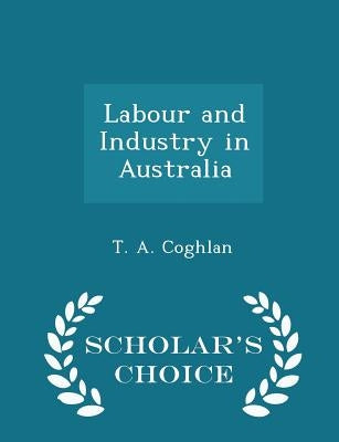 Labour and Industry in Australia - Scholar's Choice Edition by Coghlan, T. A.