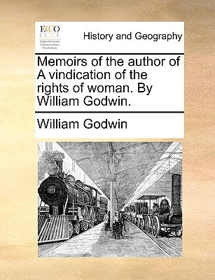 Memoirs of the Author of a Vindication of the Rights of Woman. by William Godwin. by Godwin, William