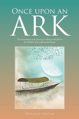Once Upon an Ark: The Extraordinary Task of Saving a Sinking World Falls on the Shoulders of an Ordinary Family Guy. by Olayemi, Gbolahan