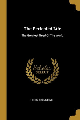 The Perfected Life: The Greatest Need Of The World by Drummond, Henry