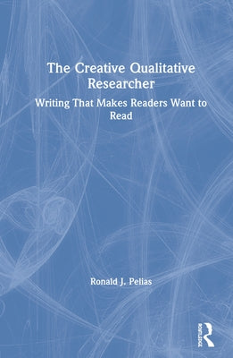 The Creative Qualitative Researcher: Writing That Makes Readers Want to Read by Pelias, Ronald J.