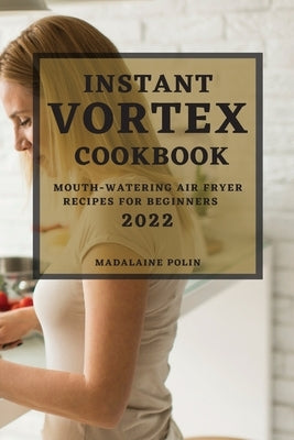 Instant Vortex Cookbook 2022: Mouth-Watering Air Fryer Recipes for Beginners by Polin, Madalaine