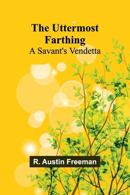 The Uttermost Farthing: A Savant's Vendetta by Austin Freeman, R.