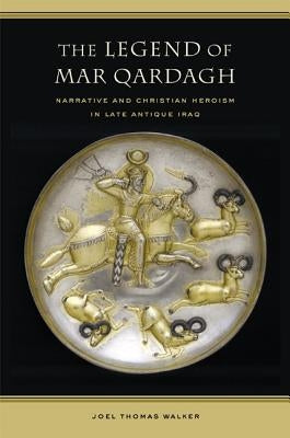 The Legend of Mar Qardagh: Narrative and Christian Heroism in Late Antique Iraq Volume 40 by Walker, Joel