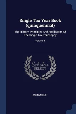 Single Tax Year Book (quinquennial): The History, Principles And Application Of The Single Tax Philosophy; Volume 1 by Anonymous