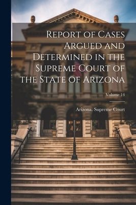 Report of Cases Argued and Determined in the Supreme Court of the State of Arizona; Volume 14 by Arizona Supreme Court